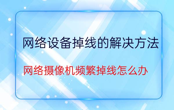 网络设备掉线的解决方法 网络摄像机频繁掉线怎么办？